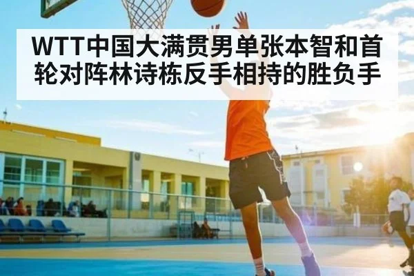 WTT中国大满贯男单张本智和首轮对阵林诗栋反手相持的胜负手（od sports）