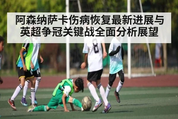 阿森纳萨卡伤病恢复最新进展与英超争冠关键战全面分析展望（od sports）