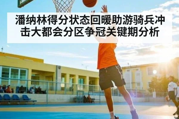 潘纳林得分状态回暖助游骑兵冲击大都会分区争冠关键期分析（od sports）