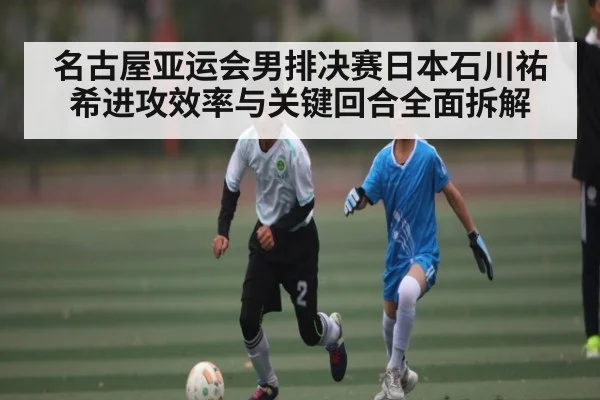 名古屋亚运会男排决赛日本石川祐希进攻效率与关键回合全面拆解 - od sports