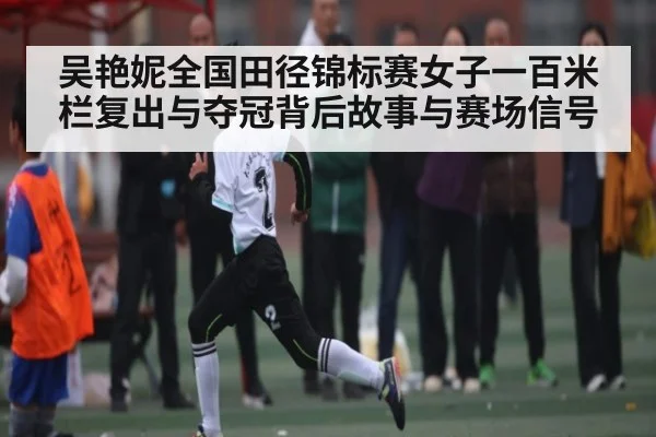 吴艳妮全国田径锦标赛女子一百米栏复出与夺冠背后故事与赛场信号（od sports）