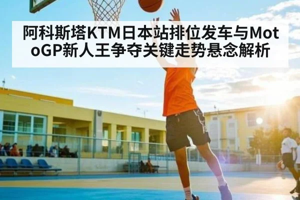 阿科斯塔KTM日本站排位发车与MotoGP新人王争夺关键走势悬念解析（od sports）