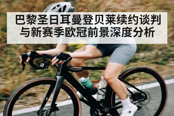 巴黎圣日耳曼登贝莱续约谈判与新赛季欧冠前景深度分析（od sports）